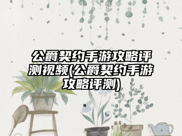 公爵契约手游攻略评测视频(公爵契约手游攻略评测)