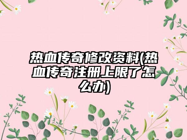 热血传奇修改资料(热血传奇注册上限了怎么办)