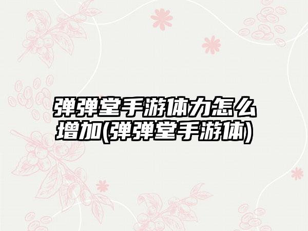 弹弹堂手游体力怎么增加(弹弹堂手游体)