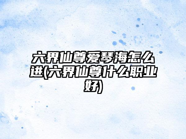 六界仙尊爱琴海怎么进(六界仙尊什么职业好)
