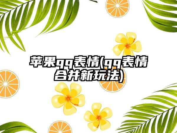 苹果qq表情(qq表情合并新玩法)