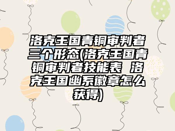 洛克王国青铜审判者三个形态(洛克王国青铜审判者技能表 洛克王国幽系徽章怎么获得)