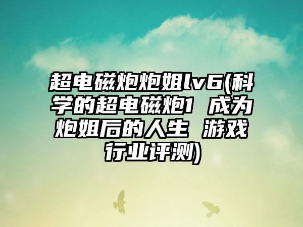 超电磁炮炮姐lv6(科学的超电磁炮1 成为炮姐后的人生 游戏行业评测)