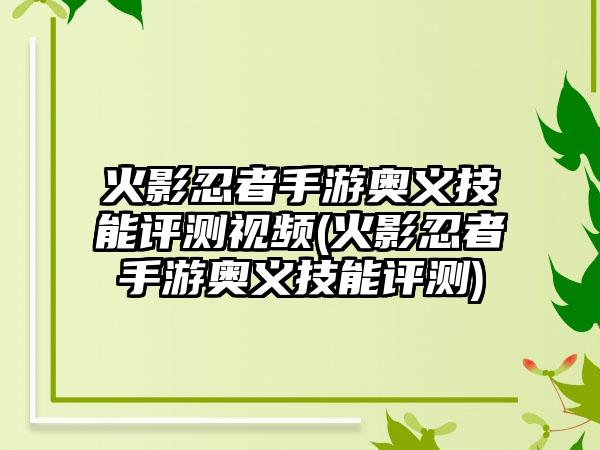 火影忍者手游奥义技能评测视频(火影忍者手游奥义技能评测)