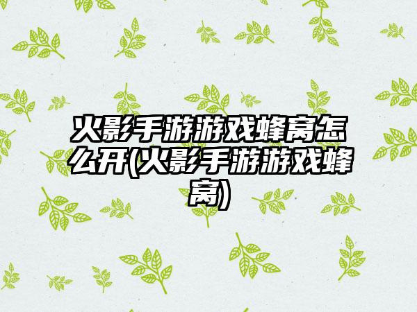 火影手游游戏蜂窝怎么开(火影手游游戏蜂窝)