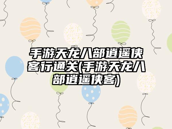 手游天龙八部逍遥侠客行通关(手游天龙八部逍遥侠客)