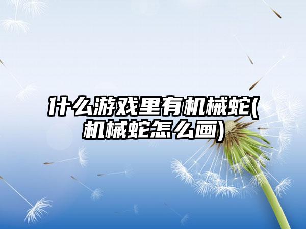 什么游戏里有机械蛇(机械蛇怎么画)