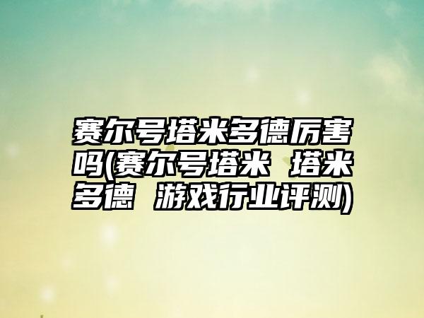 赛尔号塔米多德厉害吗(赛尔号塔米 塔米多德 游戏行业评测)