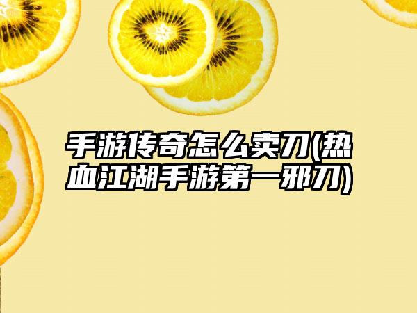 手游传奇怎么卖刀(热血江湖手游第一邪刀)