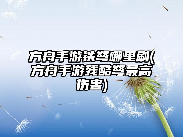 方舟手游铁弩哪里刷(方舟手游残酷弩最高伤害)