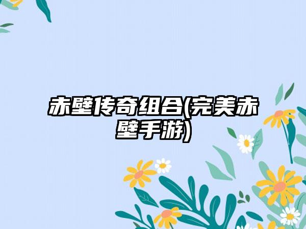 赤壁传奇组合(完美赤壁手游)