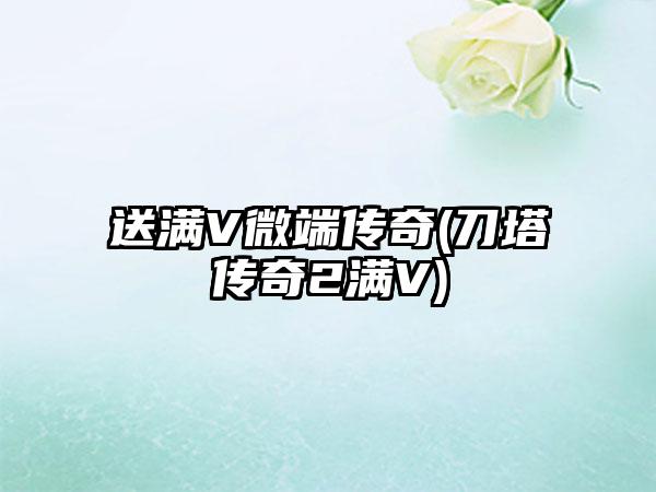 送满V微端传奇(刀塔传奇2满V)