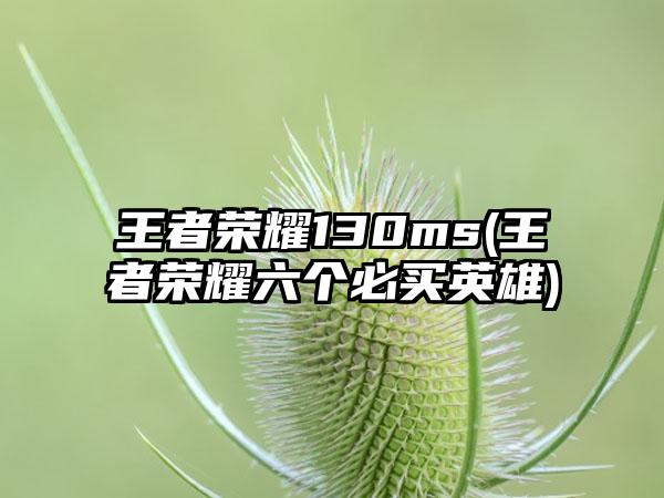 王者荣耀130ms(王者荣耀六个必买英雄)