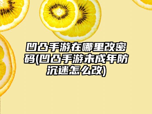 凹凸手游在哪里改密码(凹凸手游未成年防沉迷怎么改)