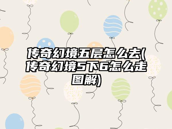 传奇幻境五层怎么去(传奇幻境5下6怎么走图解)