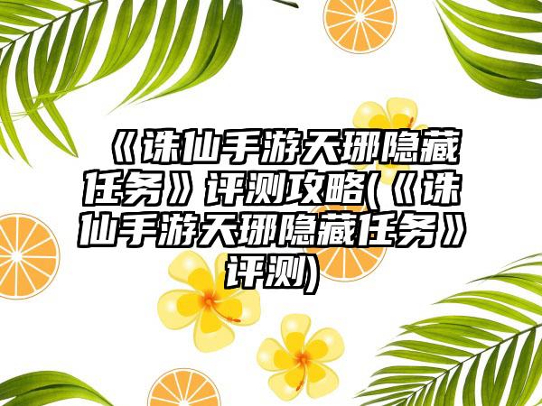 《诛仙手游天琊隐藏任务》评测攻略(《诛仙手游天琊隐藏任务》评测)