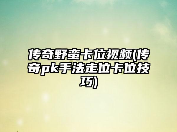 传奇野蛮卡位视频(传奇pk手法走位卡位技巧)