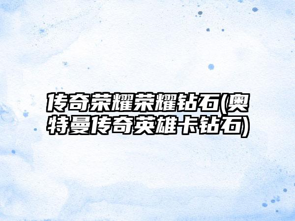 传奇荣耀荣耀钻石(奥特曼传奇英雄卡钻石)