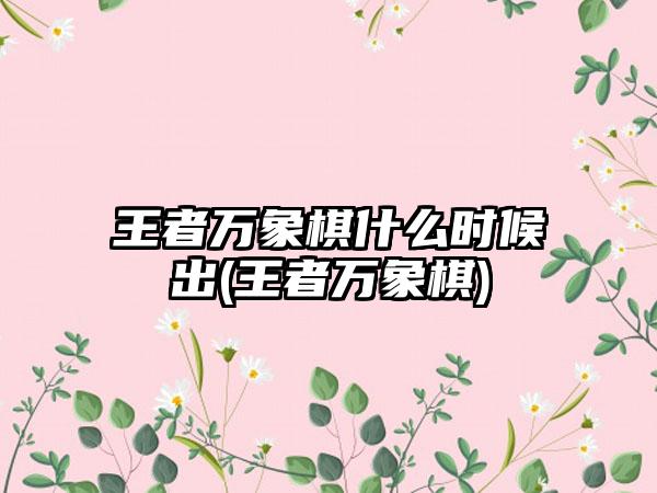 王者万象棋什么时候出(王者万象棋)