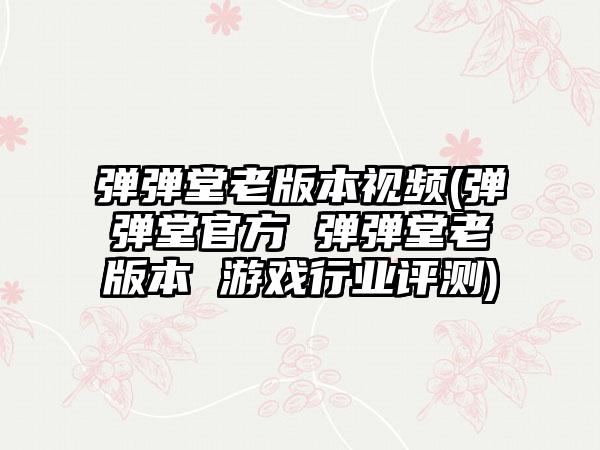 弹弹堂老版本视频(弹弹堂官方 弹弹堂老版本 游戏行业评测)
