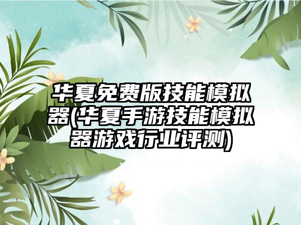 华夏免费版技能模拟器(华夏手游技能模拟器游戏行业评测)