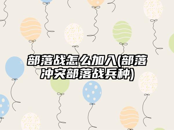 部落战怎么加入(部落冲突部落战兵种)