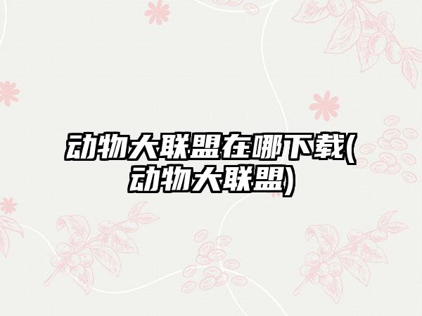 动物大联盟在哪下载(动物大联盟)