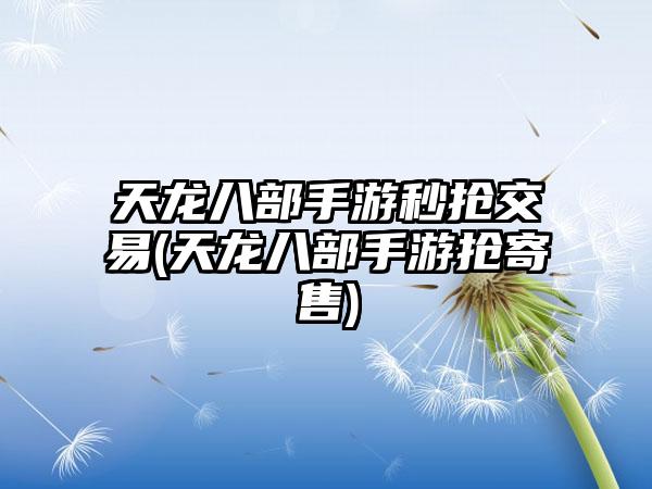 天龙八部手游秒抢交易(天龙八部手游抢寄售)