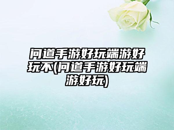 问道手游好玩端游好玩不(问道手游好玩端游好玩)