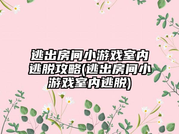 逃出房间小游戏室内逃脱攻略(逃出房间小游戏室内逃脱)