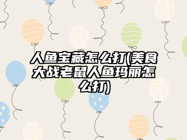 人鱼宝藏怎么打(美食大战老鼠人鱼玛丽怎么打)