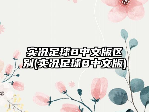 实况足球8中文版区别(实况足球8中文版)