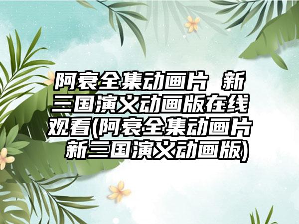 阿衰全集动画片 新三国演义动画版在线观看(阿衰全集动画片 新三国演义动画版)