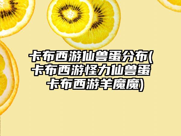 卡布西游仙兽蛋分布(卡布西游怪力仙兽蛋 卡布西游羊魔魔)