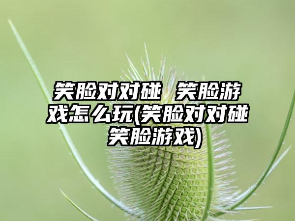 笑脸对对碰 笑脸游戏怎么玩(笑脸对对碰 笑脸游戏)