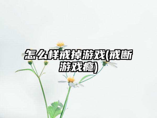 怎么样戒掉游戏(戒断游戏瘾)