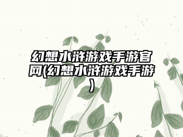 幻想水浒游戏手游官网(幻想水浒游戏手游)