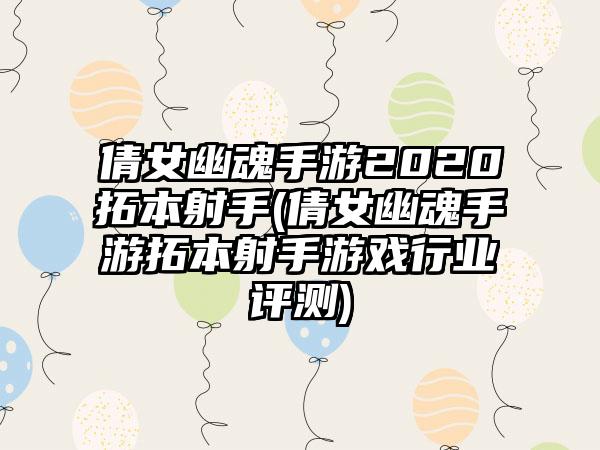 倩女幽魂手游2020拓本射手(倩女幽魂手游拓本射手游戏行业评测)