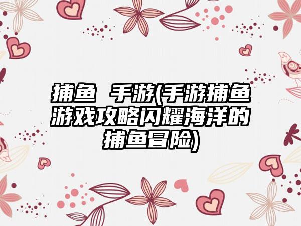 捕鱼 手游(手游捕鱼游戏攻略闪耀海洋的捕鱼冒险)