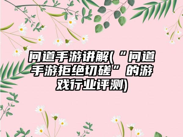 问道手游讲解(“问道手游拒绝切磋”的游戏行业评测)