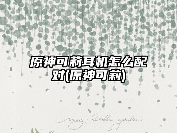 原神可莉耳机怎么配对(原神可莉)