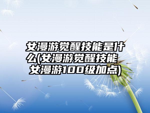 女漫游觉醒技能是什么(女漫游觉醒技能 女漫游100级加点)
