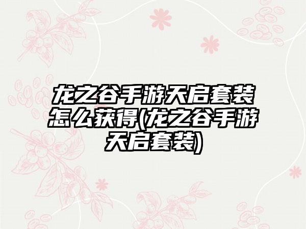 龙之谷手游天启套装怎么获得(龙之谷手游天启套装)