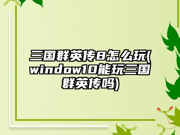 三国群英传8怎么玩(window10能玩三国群英传吗)