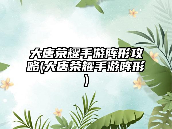 大唐荣耀手游阵形攻略(大唐荣耀手游阵形)
