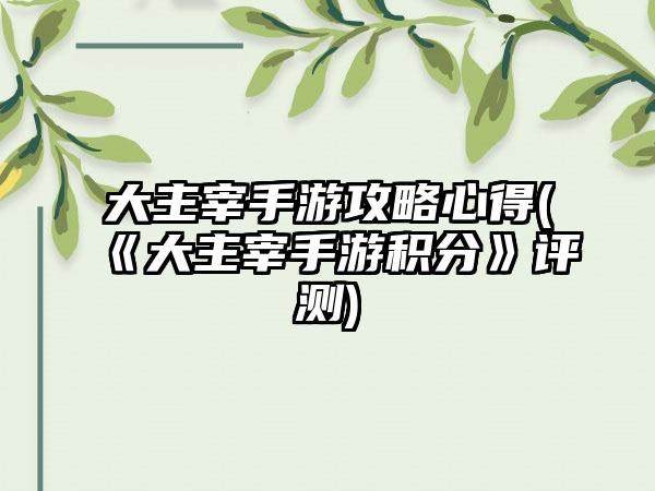 大主宰手游攻略心得(《大主宰手游积分》评测)