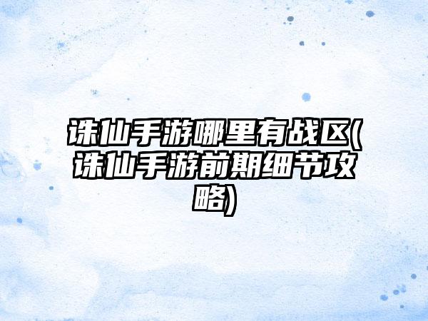 诛仙手游哪里有战区(诛仙手游前期细节攻略)