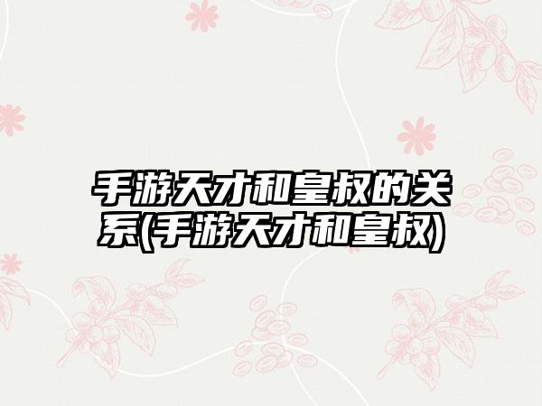 手游天才和皇叔的关系(手游天才和皇叔)