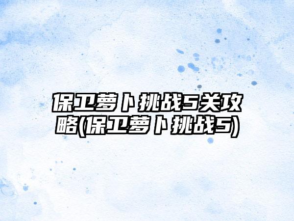 保卫萝卜挑战5关攻略(保卫萝卜挑战5)