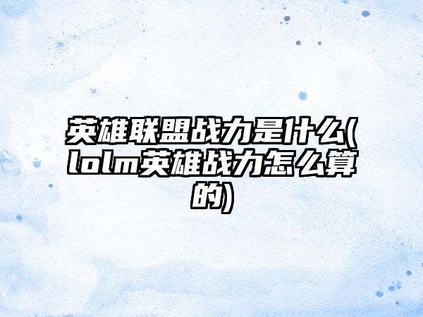 英雄联盟战力是什么(lolm英雄战力怎么算的)